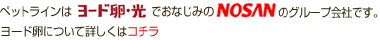 ペットラインはヨード卵光でおなじみのNOSANのグループ会社です。ヨード卵について詳しくはコチラ