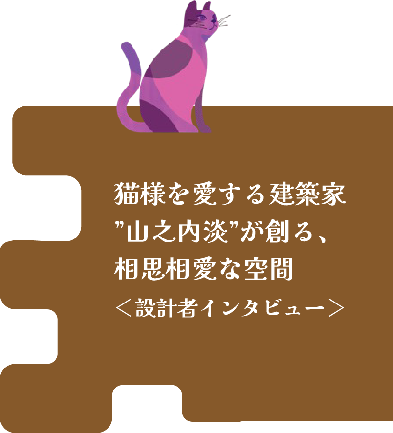 猫様を愛する建築家'山之内淡'が創る、相思相愛な空間＜設計者インタビュー＞
