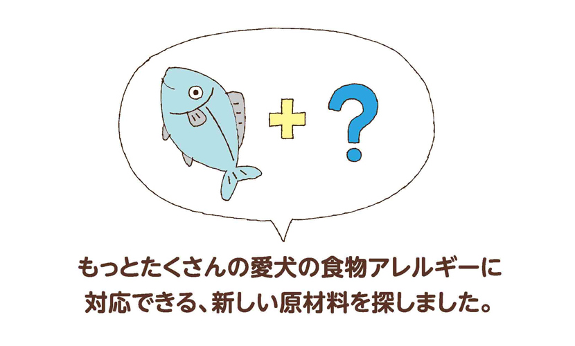 もっとたくさんの愛犬の食物アレルギーに対応できる、新しい原材料を探しました。