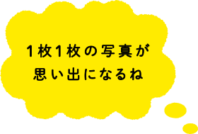 １枚１枚の写真が思い出になるね