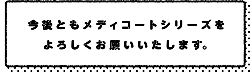 今後ともメディコートシリーズをよろしくお願いいたします。